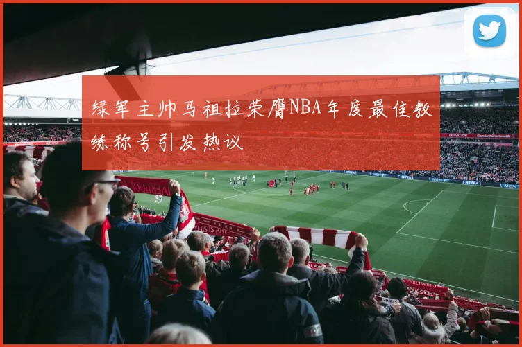绿军主帅马祖拉荣膺NBA年度最佳教练称号引发热议